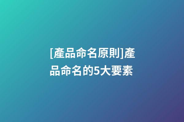 [產品命名原則]產品命名的5大要素-第1張-公司起名-玄機派